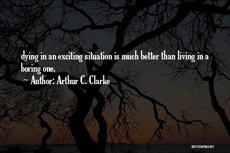 Arthur C. Clarke Quotes: Dying In An Exciting Situation Is Much Better Than Living In A Boring One.