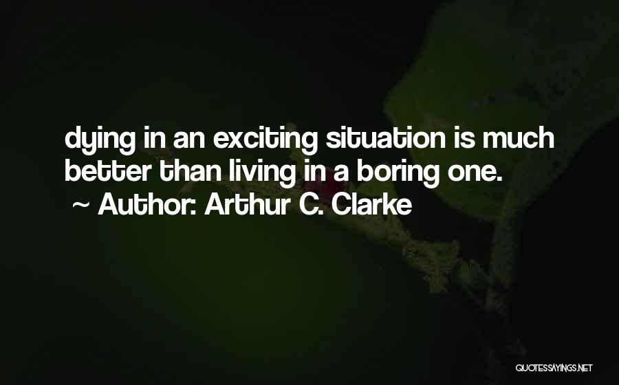 Arthur C. Clarke Quotes: Dying In An Exciting Situation Is Much Better Than Living In A Boring One.