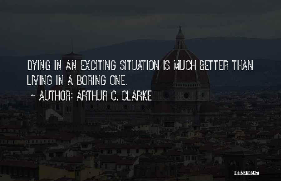 Arthur C. Clarke Quotes: Dying In An Exciting Situation Is Much Better Than Living In A Boring One.