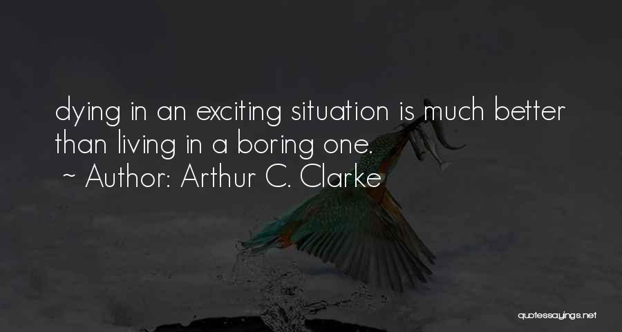 Arthur C. Clarke Quotes: Dying In An Exciting Situation Is Much Better Than Living In A Boring One.