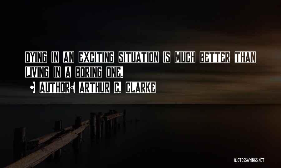 Arthur C. Clarke Quotes: Dying In An Exciting Situation Is Much Better Than Living In A Boring One.