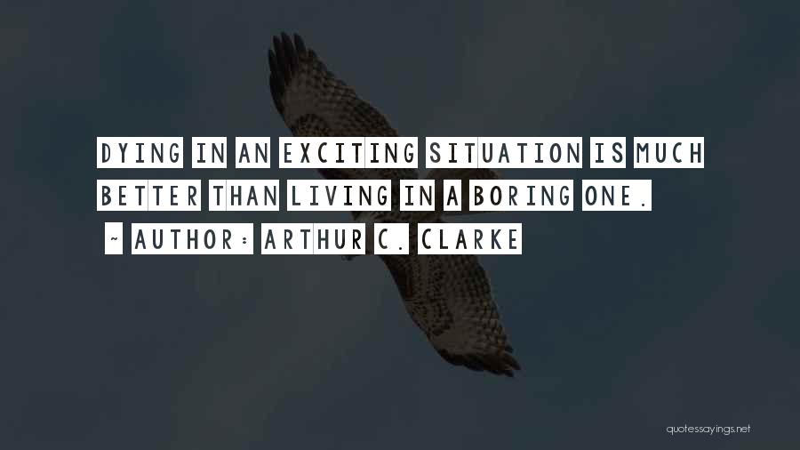 Arthur C. Clarke Quotes: Dying In An Exciting Situation Is Much Better Than Living In A Boring One.