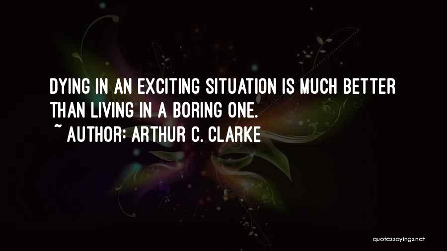 Arthur C. Clarke Quotes: Dying In An Exciting Situation Is Much Better Than Living In A Boring One.