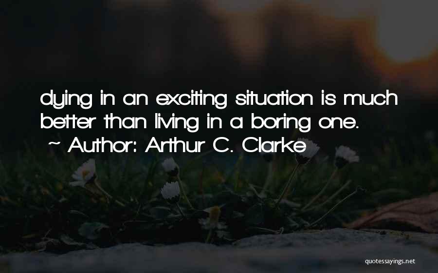 Arthur C. Clarke Quotes: Dying In An Exciting Situation Is Much Better Than Living In A Boring One.