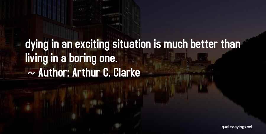 Arthur C. Clarke Quotes: Dying In An Exciting Situation Is Much Better Than Living In A Boring One.
