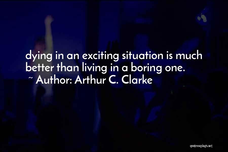 Arthur C. Clarke Quotes: Dying In An Exciting Situation Is Much Better Than Living In A Boring One.