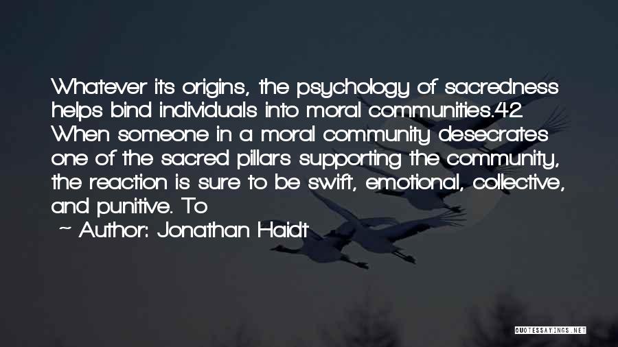 Jonathan Haidt Quotes: Whatever Its Origins, The Psychology Of Sacredness Helps Bind Individuals Into Moral Communities.42 When Someone In A Moral Community Desecrates