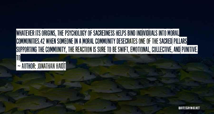 Jonathan Haidt Quotes: Whatever Its Origins, The Psychology Of Sacredness Helps Bind Individuals Into Moral Communities.42 When Someone In A Moral Community Desecrates