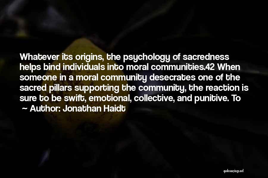 Jonathan Haidt Quotes: Whatever Its Origins, The Psychology Of Sacredness Helps Bind Individuals Into Moral Communities.42 When Someone In A Moral Community Desecrates