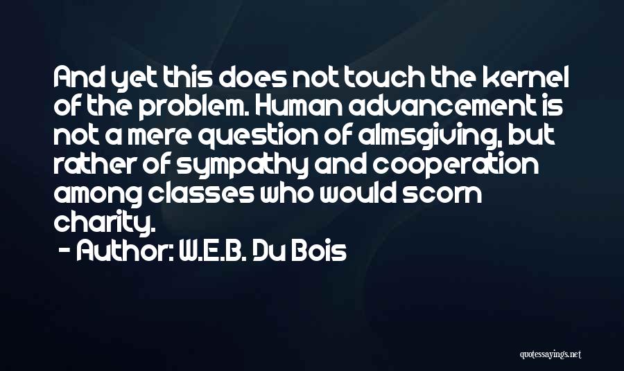 W.E.B. Du Bois Quotes: And Yet This Does Not Touch The Kernel Of The Problem. Human Advancement Is Not A Mere Question Of Almsgiving,