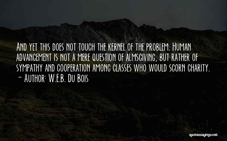 W.E.B. Du Bois Quotes: And Yet This Does Not Touch The Kernel Of The Problem. Human Advancement Is Not A Mere Question Of Almsgiving,