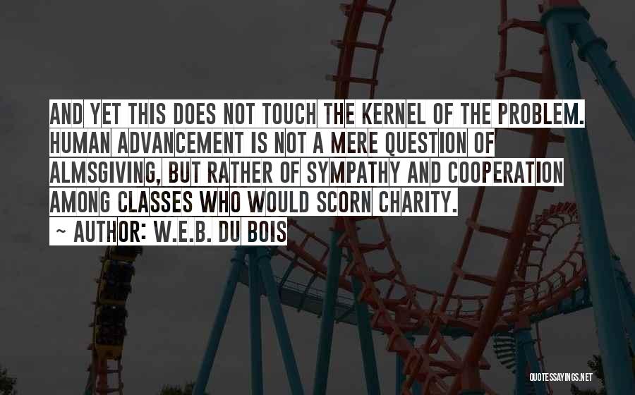 W.E.B. Du Bois Quotes: And Yet This Does Not Touch The Kernel Of The Problem. Human Advancement Is Not A Mere Question Of Almsgiving,