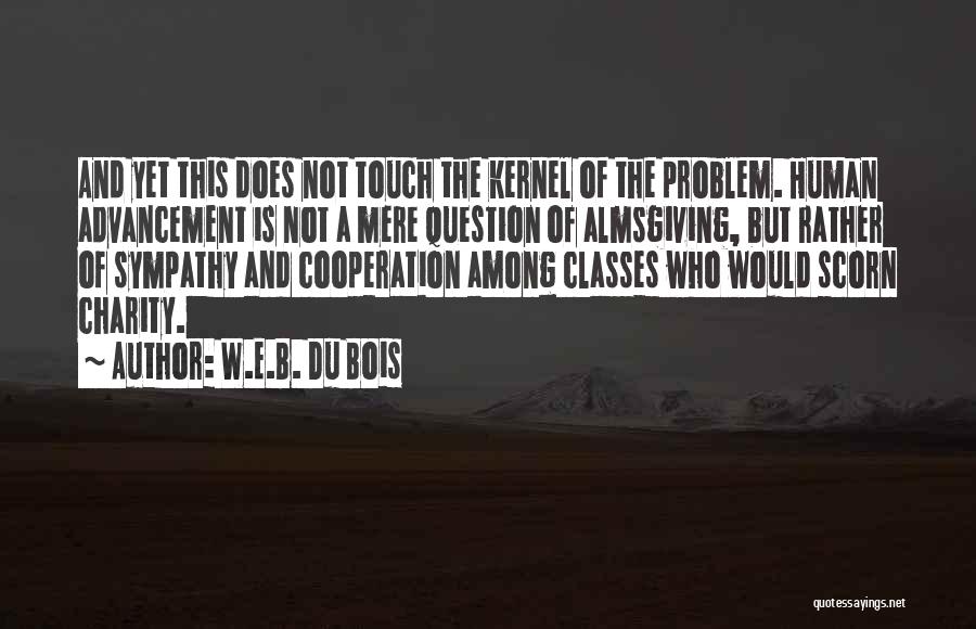 W.E.B. Du Bois Quotes: And Yet This Does Not Touch The Kernel Of The Problem. Human Advancement Is Not A Mere Question Of Almsgiving,