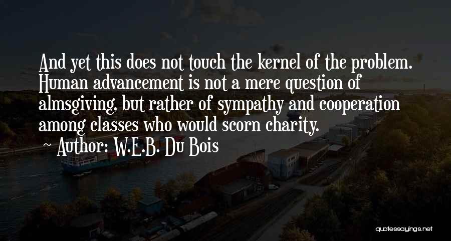 W.E.B. Du Bois Quotes: And Yet This Does Not Touch The Kernel Of The Problem. Human Advancement Is Not A Mere Question Of Almsgiving,