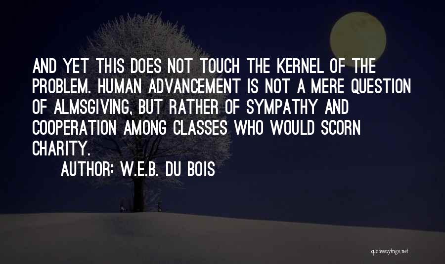 W.E.B. Du Bois Quotes: And Yet This Does Not Touch The Kernel Of The Problem. Human Advancement Is Not A Mere Question Of Almsgiving,