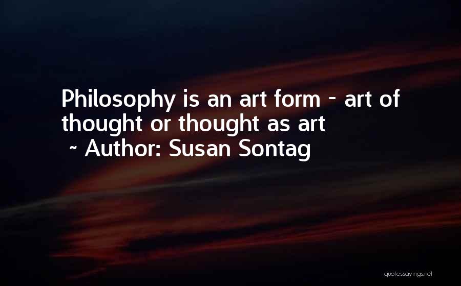 Susan Sontag Quotes: Philosophy Is An Art Form - Art Of Thought Or Thought As Art