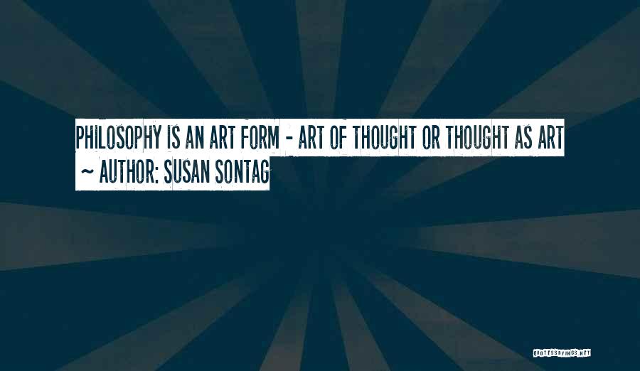 Susan Sontag Quotes: Philosophy Is An Art Form - Art Of Thought Or Thought As Art