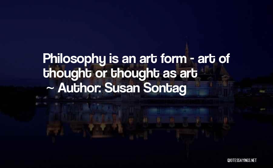 Susan Sontag Quotes: Philosophy Is An Art Form - Art Of Thought Or Thought As Art