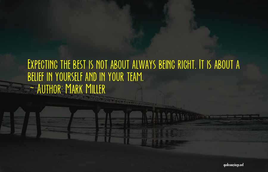 Mark Miller Quotes: Expecting The Best Is Not About Always Being Right. It Is About A Belief In Yourself And In Your Team.