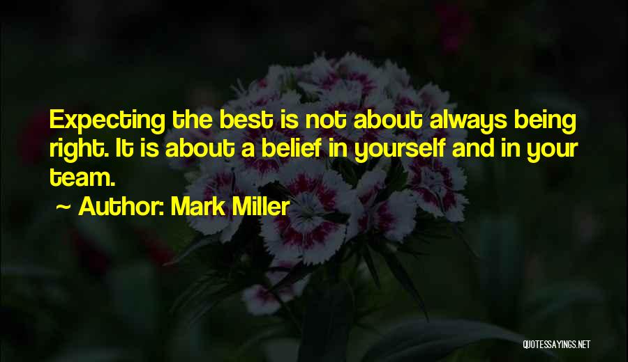 Mark Miller Quotes: Expecting The Best Is Not About Always Being Right. It Is About A Belief In Yourself And In Your Team.