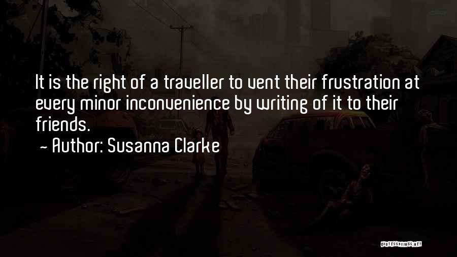 Susanna Clarke Quotes: It Is The Right Of A Traveller To Vent Their Frustration At Every Minor Inconvenience By Writing Of It To