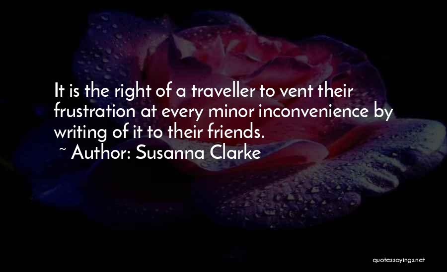 Susanna Clarke Quotes: It Is The Right Of A Traveller To Vent Their Frustration At Every Minor Inconvenience By Writing Of It To