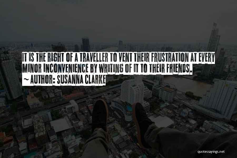 Susanna Clarke Quotes: It Is The Right Of A Traveller To Vent Their Frustration At Every Minor Inconvenience By Writing Of It To