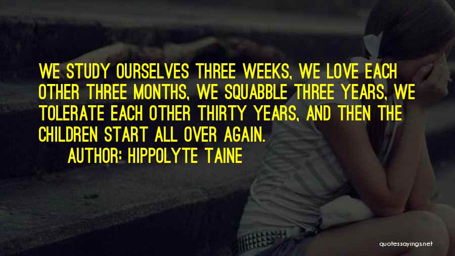 Hippolyte Taine Quotes: We Study Ourselves Three Weeks, We Love Each Other Three Months, We Squabble Three Years, We Tolerate Each Other Thirty