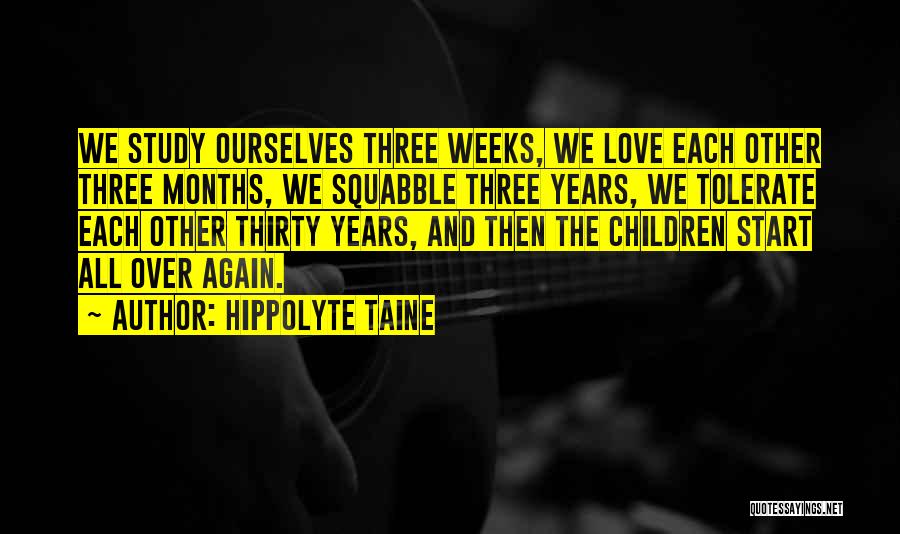 Hippolyte Taine Quotes: We Study Ourselves Three Weeks, We Love Each Other Three Months, We Squabble Three Years, We Tolerate Each Other Thirty