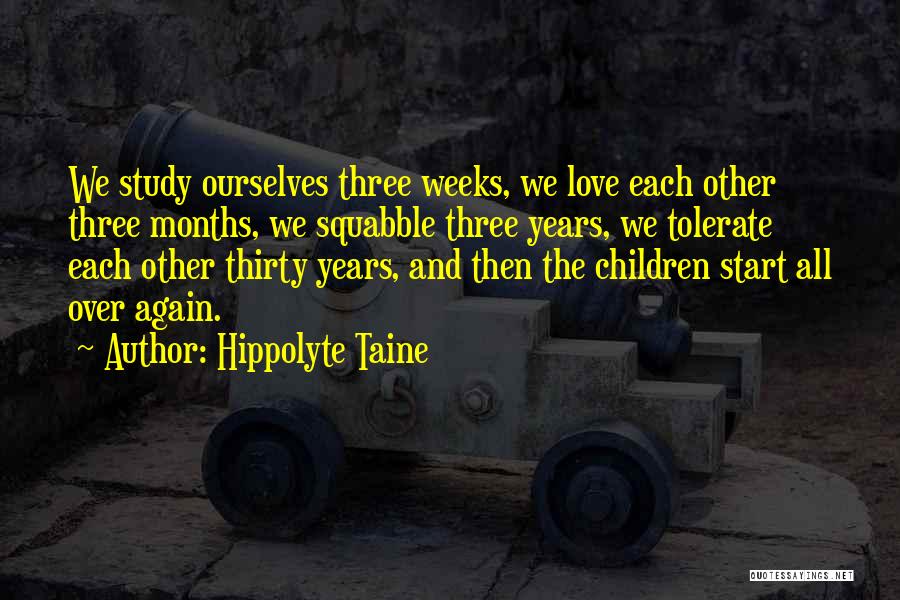 Hippolyte Taine Quotes: We Study Ourselves Three Weeks, We Love Each Other Three Months, We Squabble Three Years, We Tolerate Each Other Thirty