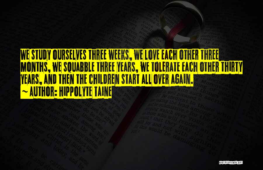 Hippolyte Taine Quotes: We Study Ourselves Three Weeks, We Love Each Other Three Months, We Squabble Three Years, We Tolerate Each Other Thirty
