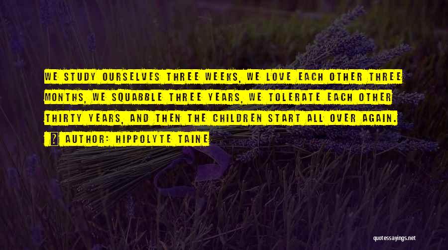 Hippolyte Taine Quotes: We Study Ourselves Three Weeks, We Love Each Other Three Months, We Squabble Three Years, We Tolerate Each Other Thirty
