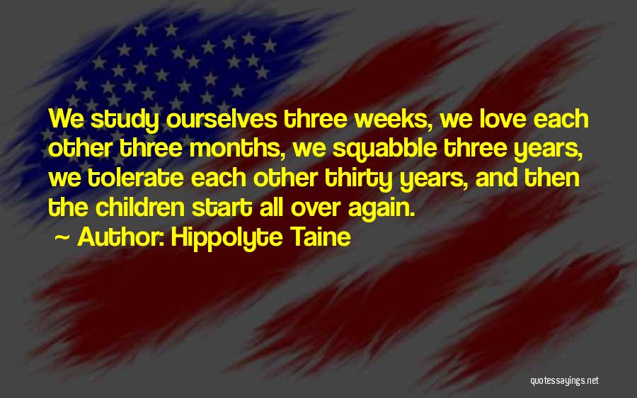 Hippolyte Taine Quotes: We Study Ourselves Three Weeks, We Love Each Other Three Months, We Squabble Three Years, We Tolerate Each Other Thirty