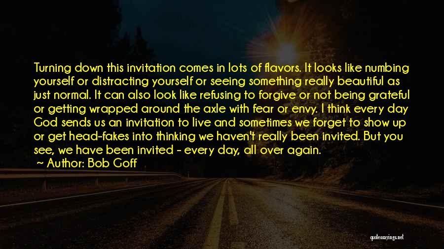 Bob Goff Quotes: Turning Down This Invitation Comes In Lots Of Flavors. It Looks Like Numbing Yourself Or Distracting Yourself Or Seeing Something