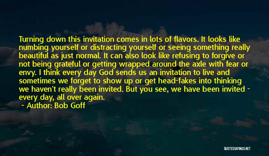 Bob Goff Quotes: Turning Down This Invitation Comes In Lots Of Flavors. It Looks Like Numbing Yourself Or Distracting Yourself Or Seeing Something