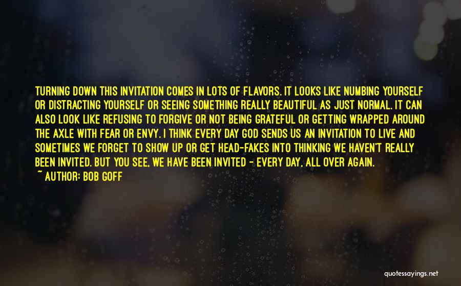 Bob Goff Quotes: Turning Down This Invitation Comes In Lots Of Flavors. It Looks Like Numbing Yourself Or Distracting Yourself Or Seeing Something