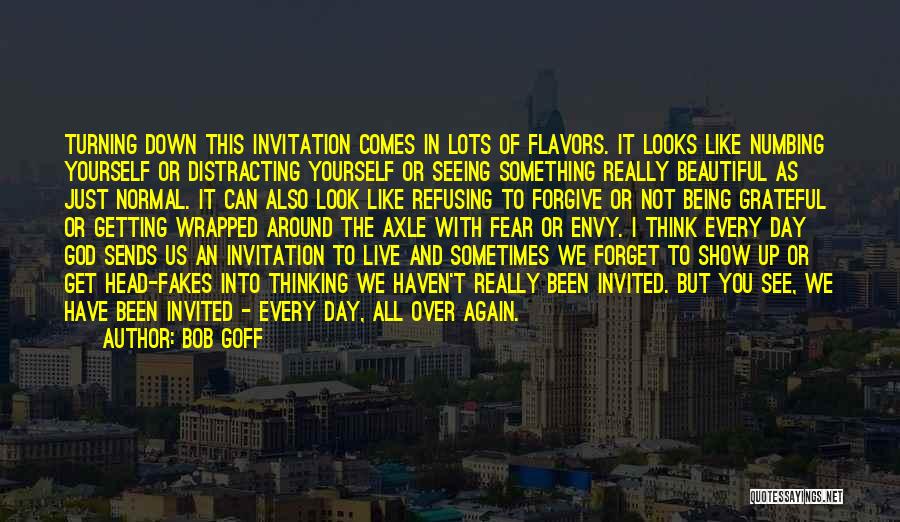 Bob Goff Quotes: Turning Down This Invitation Comes In Lots Of Flavors. It Looks Like Numbing Yourself Or Distracting Yourself Or Seeing Something