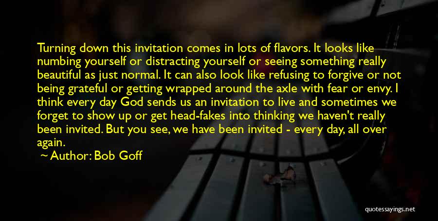 Bob Goff Quotes: Turning Down This Invitation Comes In Lots Of Flavors. It Looks Like Numbing Yourself Or Distracting Yourself Or Seeing Something