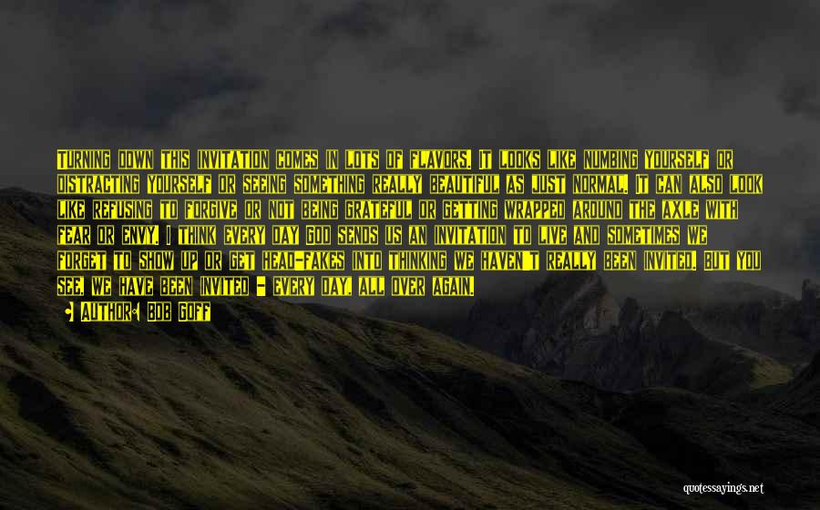 Bob Goff Quotes: Turning Down This Invitation Comes In Lots Of Flavors. It Looks Like Numbing Yourself Or Distracting Yourself Or Seeing Something