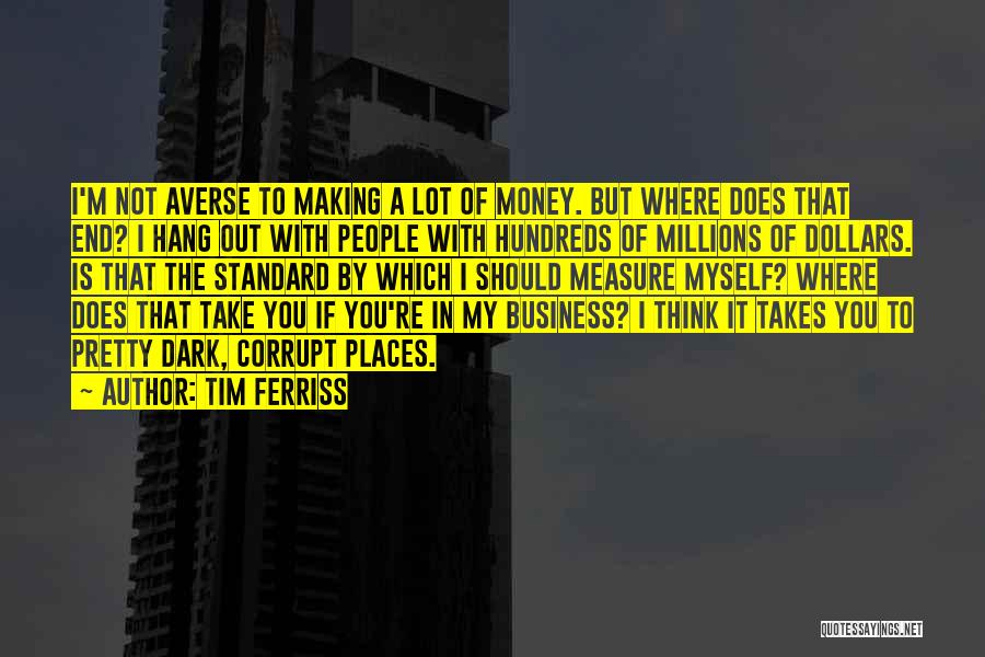 Tim Ferriss Quotes: I'm Not Averse To Making A Lot Of Money. But Where Does That End? I Hang Out With People With