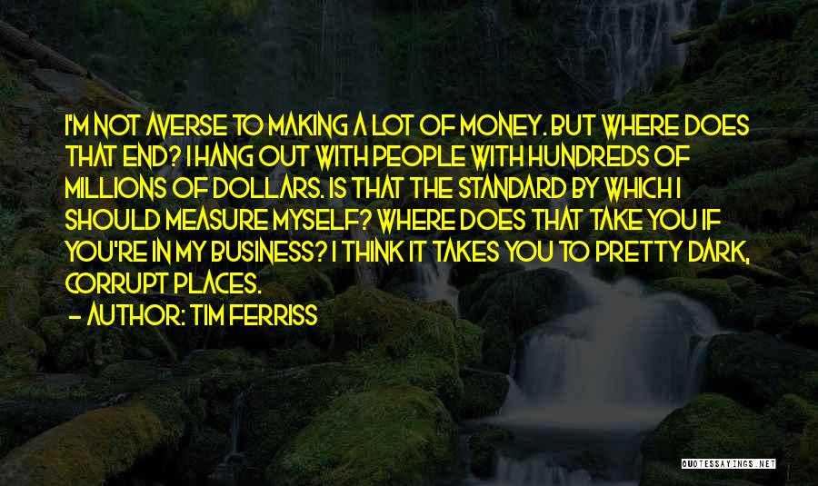 Tim Ferriss Quotes: I'm Not Averse To Making A Lot Of Money. But Where Does That End? I Hang Out With People With