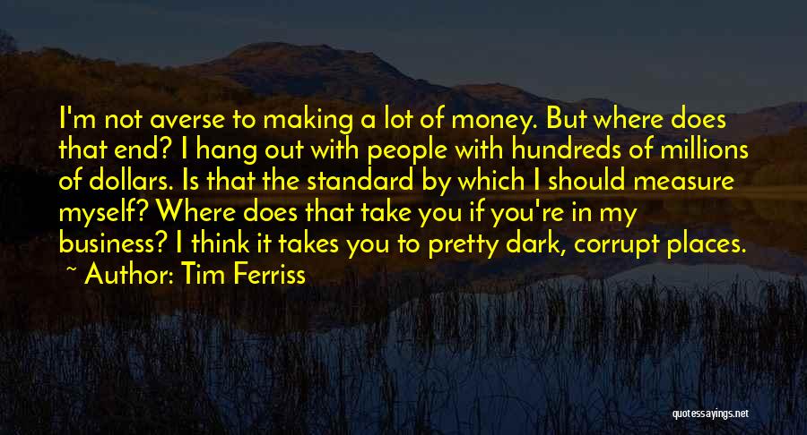 Tim Ferriss Quotes: I'm Not Averse To Making A Lot Of Money. But Where Does That End? I Hang Out With People With