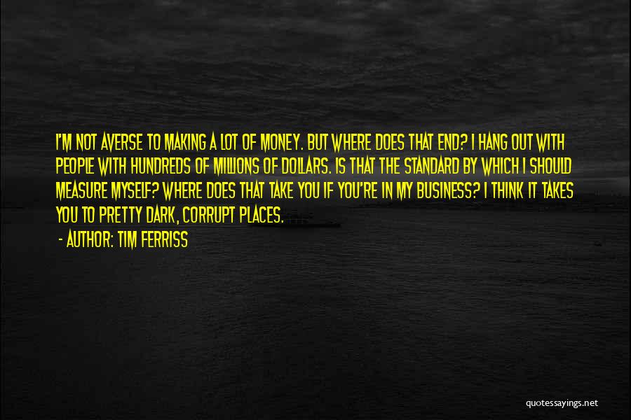 Tim Ferriss Quotes: I'm Not Averse To Making A Lot Of Money. But Where Does That End? I Hang Out With People With
