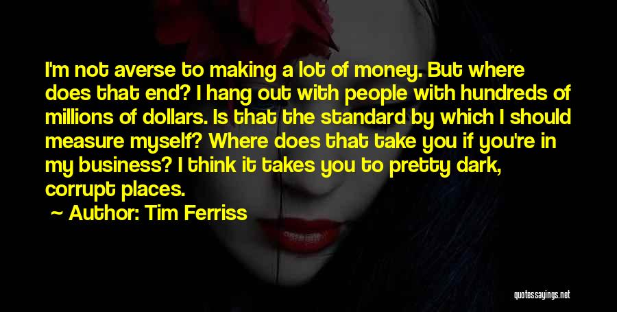 Tim Ferriss Quotes: I'm Not Averse To Making A Lot Of Money. But Where Does That End? I Hang Out With People With