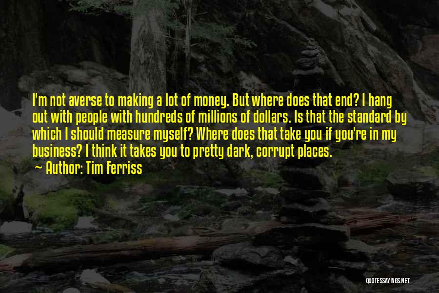 Tim Ferriss Quotes: I'm Not Averse To Making A Lot Of Money. But Where Does That End? I Hang Out With People With