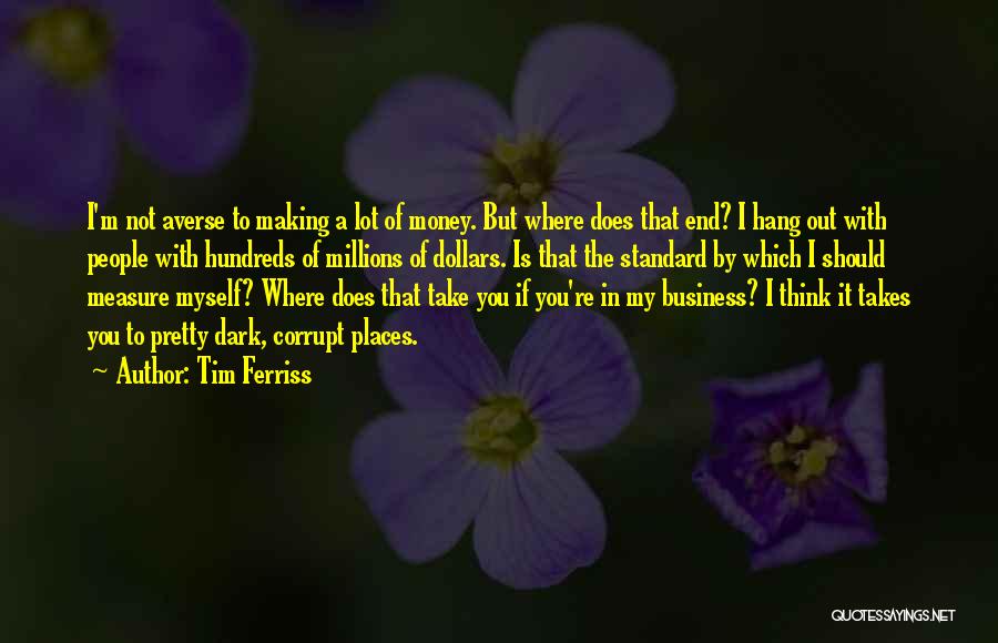 Tim Ferriss Quotes: I'm Not Averse To Making A Lot Of Money. But Where Does That End? I Hang Out With People With