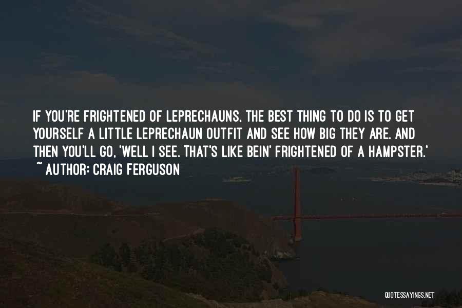 Craig Ferguson Quotes: If You're Frightened Of Leprechauns, The Best Thing To Do Is To Get Yourself A Little Leprechaun Outfit And See