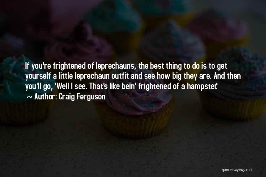 Craig Ferguson Quotes: If You're Frightened Of Leprechauns, The Best Thing To Do Is To Get Yourself A Little Leprechaun Outfit And See