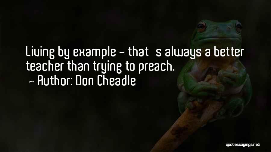 Don Cheadle Quotes: Living By Example - That's Always A Better Teacher Than Trying To Preach.