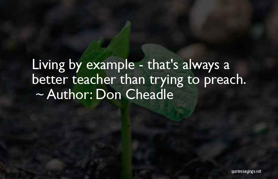 Don Cheadle Quotes: Living By Example - That's Always A Better Teacher Than Trying To Preach.